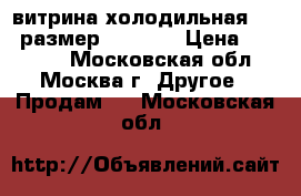 витрина холодильная -6 6 размер200 -110 › Цена ­ 25 000 - Московская обл., Москва г. Другое » Продам   . Московская обл.